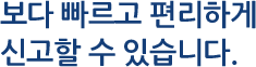보다 빠르고 편리하게 신고할 수 있습니다.